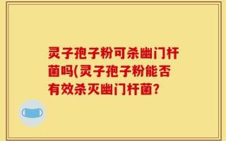 灵子孢子粉可杀幽门杆菌吗(灵子孢子粉能否有效杀灭幽门杆菌？