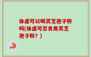 体虚可以喝灵芝孢子粉吗(体虚可否食用灵芝孢子粉？)