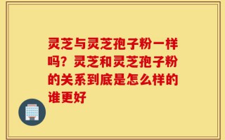 灵芝与灵芝孢子粉一样吗？灵芝和灵芝孢子粉的关系到底是怎么样的谁更好
