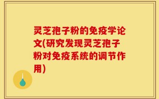 灵芝孢子粉的免疫学论文(研究发现灵芝孢子粉对免疫系统的调节作用)