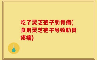 吃了灵芝孢子肋骨痛(食用灵芝孢子导致肋骨疼痛)