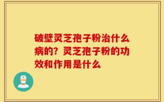 破壁灵芝孢子粉治什么病的？灵芝孢子粉的功效和作用是什么