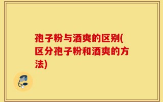 孢子粉与酒爽的区别(区分孢子粉和酒爽的方法)