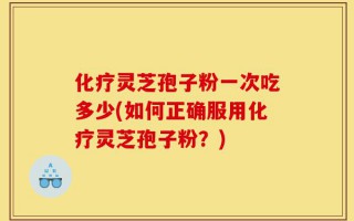 化疗灵芝孢子粉一次吃多少(如何正确服用化疗灵芝孢子粉？)