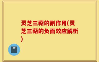 灵芝三萜的副作用(灵芝三萜的负面效应解析)