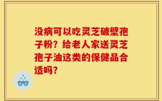 没病可以吃灵芝破壁孢子粉？给老人家送灵芝孢子油这类的保健品合适吗？