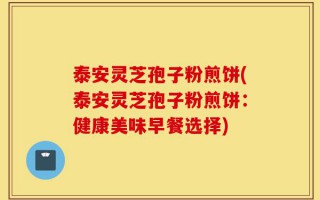 泰安灵芝孢子粉煎饼(泰安灵芝孢子粉煎饼：健康美味早餐选择)