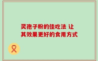 灵孢子粉的佳吃法 让其效果更好的食用方式