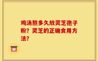鸡汤熬多久放灵芝孢子粉？灵芝的正确食用方法？