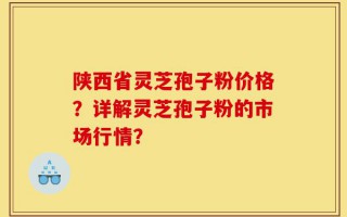 陕西省灵芝孢子粉价格？详解灵芝孢子粉的市场行情？