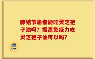 肺结节患者能吃灵芝孢子油吗？提高免疫力吃灵芝孢子油可以吗？