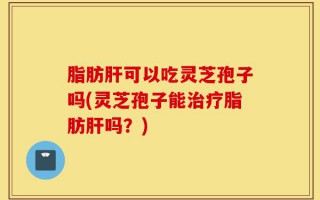 脂肪肝可以吃灵芝孢子吗(灵芝孢子能治疗脂肪肝吗？)