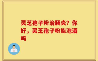 灵芝孢子粉治肠炎？你好，灵芝孢子粉能泡酒吗