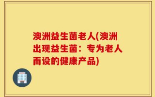 澳洲益生菌老人(澳洲出现益生菌：专为老人而设的健康产品)