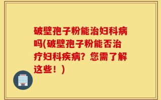 破壁孢子粉能治妇科病吗(破壁孢子粉能否治疗妇科疾病？您需了解这些！)