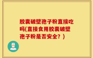 胶囊破壁孢子粉直接吃吗(直接食用胶囊破壁孢子粉是否安全？)