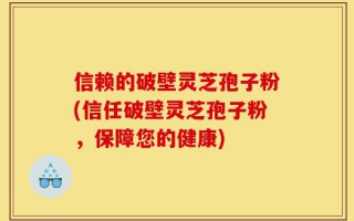 信赖的破壁灵芝孢子粉(信任破壁灵芝孢子粉，保障您的健康)
