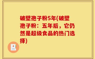 破壁孢子粉5年(破壁孢子粉：五年后，它仍然是超级食品的热门选择)