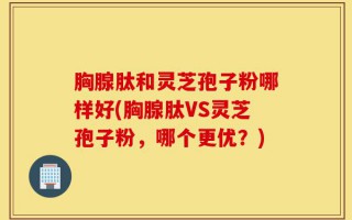 胸腺肽和灵芝孢子粉哪样好(胸腺肽VS灵芝孢子粉，哪个更优？)