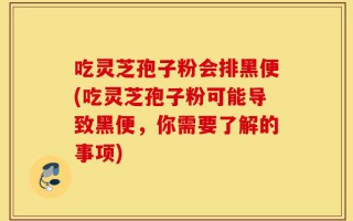 吃灵芝孢子粉会排黑便(吃灵芝孢子粉可能导致黑便，你需要了解的事项)