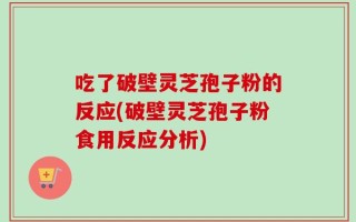 吃了破壁灵芝孢子粉的反应(破壁灵芝孢子粉食用反应分析)