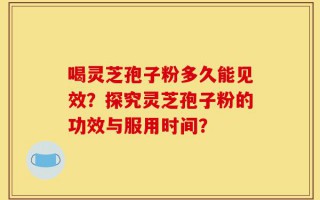 喝灵芝孢子粉多久能见效？探究灵芝孢子粉的功效与服用时间？