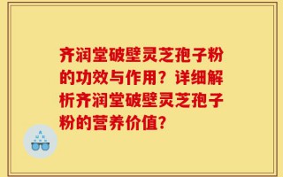 齐润堂破壁灵芝孢子粉的功效与作用？详细解析齐润堂破壁灵芝孢子粉的营养价值？