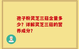 孢子粉灵芝三菇含量多少？详解灵芝三菇的营养成分？