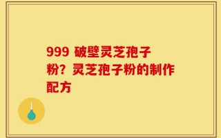 999 破壁灵芝孢子粉？灵芝孢子粉的制作配方