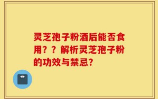 灵芝孢子粉酒后能否食用？？解析灵芝孢子粉的功效与禁忌？