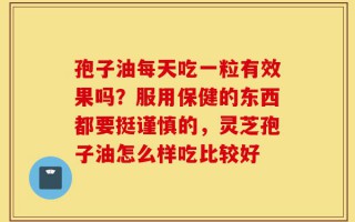 孢子油每天吃一粒有效果吗？服用保健的东西都要挺谨慎的，灵芝孢子油怎么样吃比较好