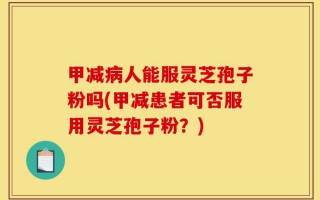 甲减病人能服灵芝孢子粉吗(甲减患者可否服用灵芝孢子粉？)