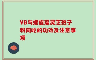 VB与螺旋藻灵芝孢子粉同吃的功效及注意事项