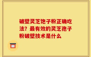 破壁灵芝饱子粉正确吃法？最有效的灵芝孢子粉破壁技术是什么
