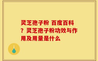 灵芝孢子粉 百度百科？灵芝孢子粉功效与作用及用量是什么