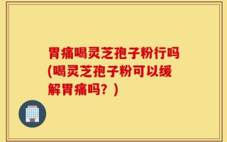 胃痛喝灵芝孢子粉行吗(喝灵芝孢子粉可以缓解胃痛吗？)