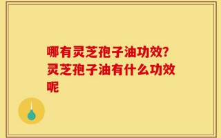 哪有灵芝孢子油功效？灵芝孢子油有什么功效呢