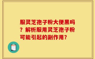 服灵芝孢子粉大便黑吗？解析服用灵芝孢子粉可能引起的副作用？