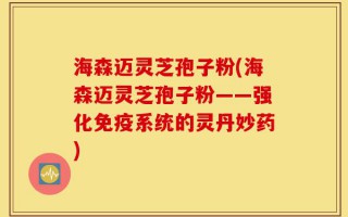海森迈灵芝孢子粉(海森迈灵芝孢子粉——强化免疫系统的灵丹妙药)