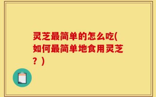 灵芝最简单的怎么吃(如何最简单地食用灵芝？)