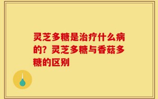 灵芝多糖是治疗什么病的？灵芝多糖与香菇多糖的区别