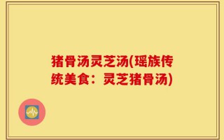 猪骨汤灵芝汤(瑶族传统美食：灵芝猪骨汤)