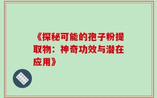 《探秘可能的孢子粉提取物：神奇功效与潜在应用》