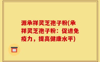 源承祥灵芝孢子粉(承祥灵芝孢子粉：促进免疫力，提高健康水平)