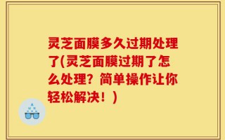 灵芝面膜多久过期处理了(灵芝面膜过期了怎么处理？简单操作让你轻松解决！)