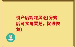 引产后能吃灵芝(分娩后可食用灵芝，促进恢复)