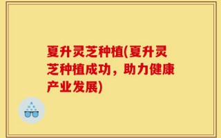 夏升灵芝种植(夏升灵芝种植成功，助力健康产业发展)