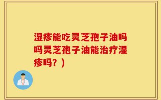 湿疹能吃灵芝孢子油吗吗灵芝孢子油能治疗湿疹吗？)