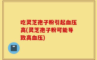 吃灵芝孢子粉引起血压高(灵芝孢子粉可能导致高血压)
