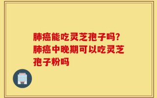 肺癌能吃灵芝孢子吗？肺癌中晚期可以吃灵芝孢子粉吗